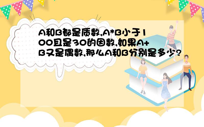 A和B都是质数,A*B小于100且是30的因数,如果A+B又是偶数,那么A和B分别是多少?