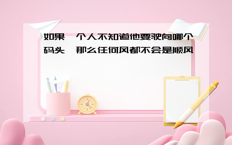 如果一个人不知道他要驶向哪个码头,那么任何风都不会是顺风