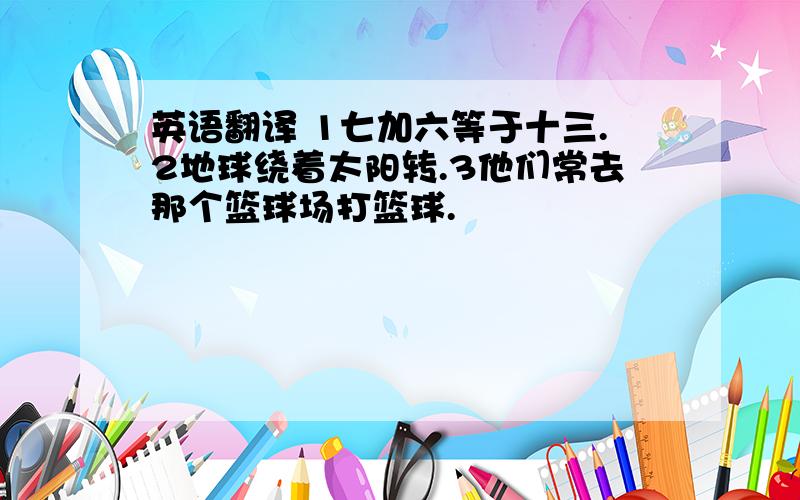 英语翻译 1七加六等于十三.2地球绕着太阳转.3他们常去那个篮球场打篮球.