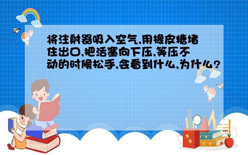 将注射器吸入空气,用橡皮糖堵住出口,把活塞向下压,等压不动的时候松手,会看到什么,为什么?