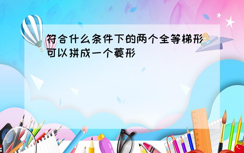 符合什么条件下的两个全等梯形可以拼成一个菱形