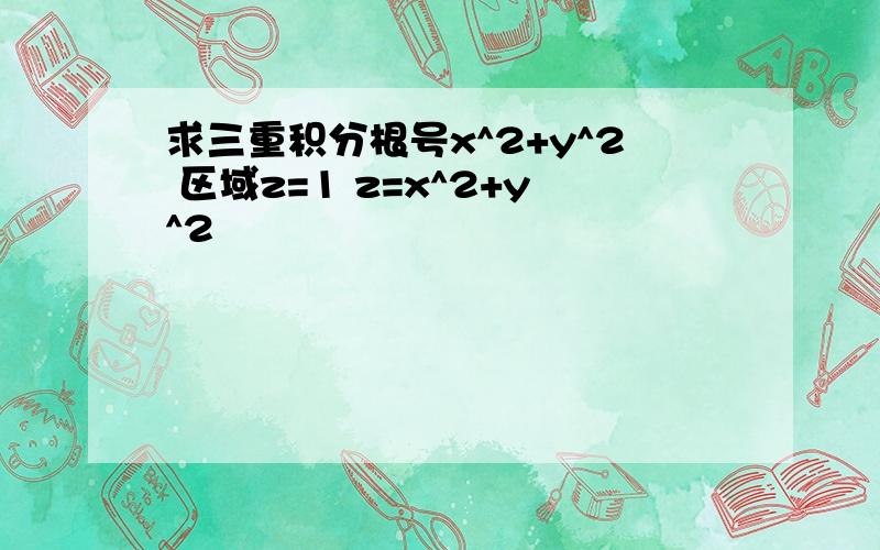 求三重积分根号x^2+y^2 区域z=1 z=x^2+y^2