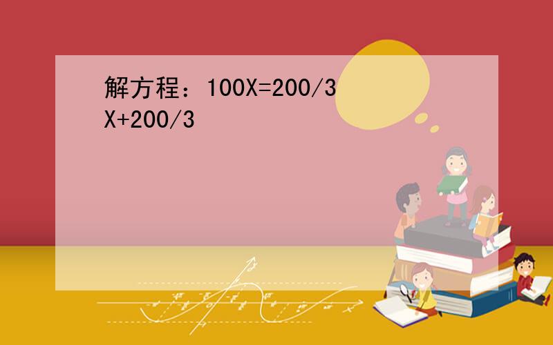 解方程：100X=200/3X+200/3