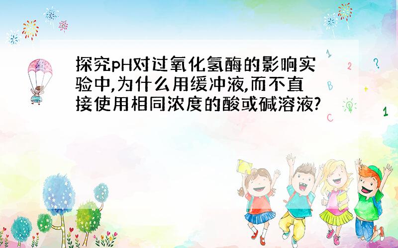 探究pH对过氧化氢酶的影响实验中,为什么用缓冲液,而不直接使用相同浓度的酸或碱溶液?