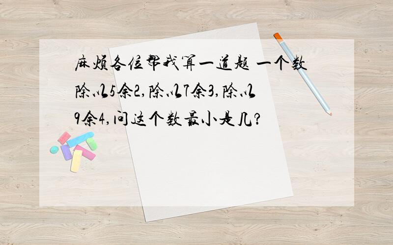 麻烦各位帮我算一道题 一个数除以5余2,除以7余3,除以9余4,问这个数最小是几?