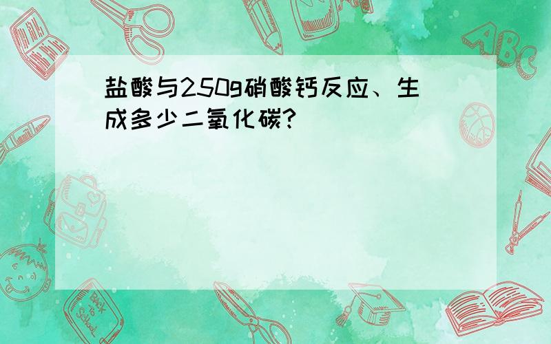 盐酸与250g硝酸钙反应、生成多少二氧化碳?