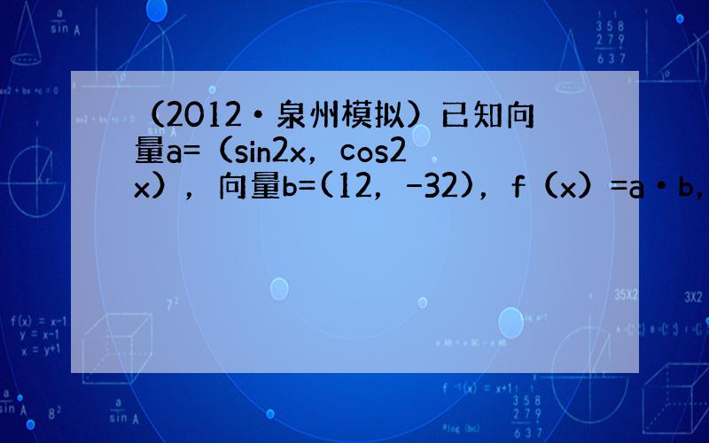 （2012•泉州模拟）已知向量a=（sin2x，cos2x），向量b=(12，−32)，f（x）=a•b，x∈[π6，7