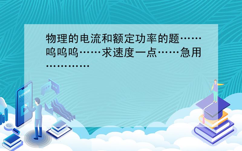 物理的电流和额定功率的题……呜呜呜……求速度一点……急用…………