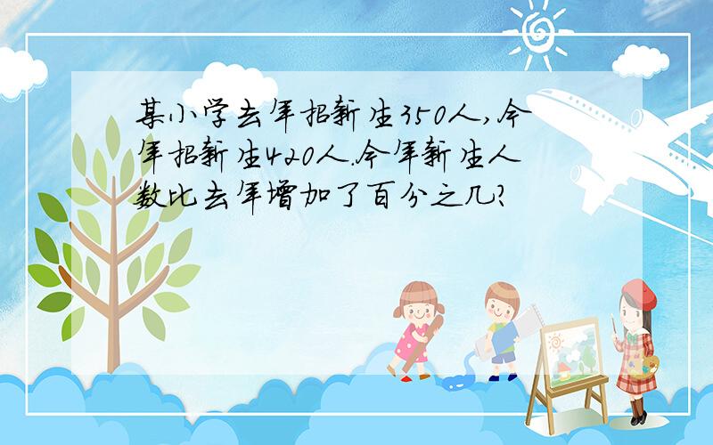 某小学去年招新生350人,今年招新生420人.今年新生人数比去年增加了百分之几?