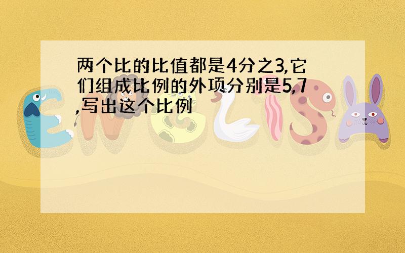 两个比的比值都是4分之3,它们组成比例的外项分别是5,7,写出这个比例