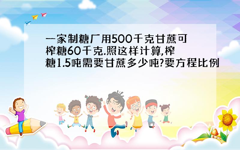 一家制糖厂用500千克甘蔗可榨糖60千克.照这样计算,榨糖1.5吨需要甘蔗多少吨?要方程比例