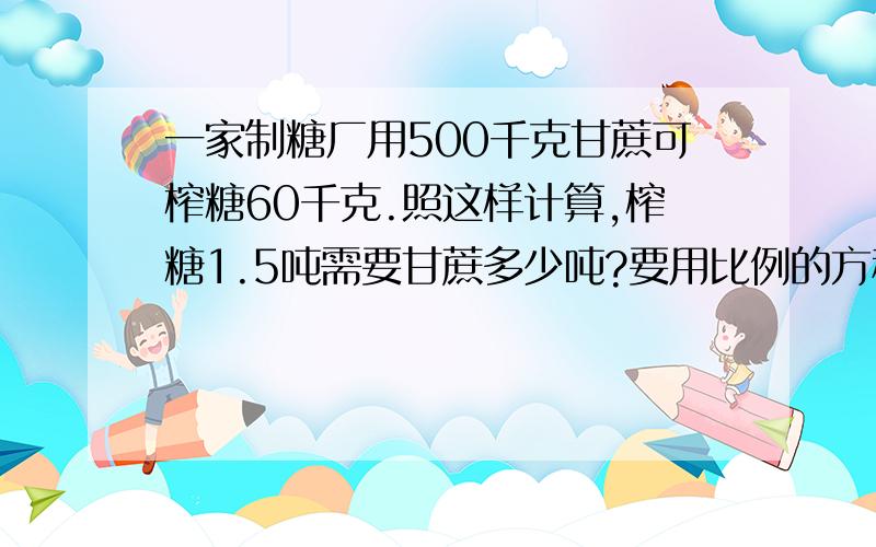 一家制糖厂用500千克甘蔗可榨糖60千克.照这样计算,榨糖1.5吨需要甘蔗多少吨?要用比例的方程