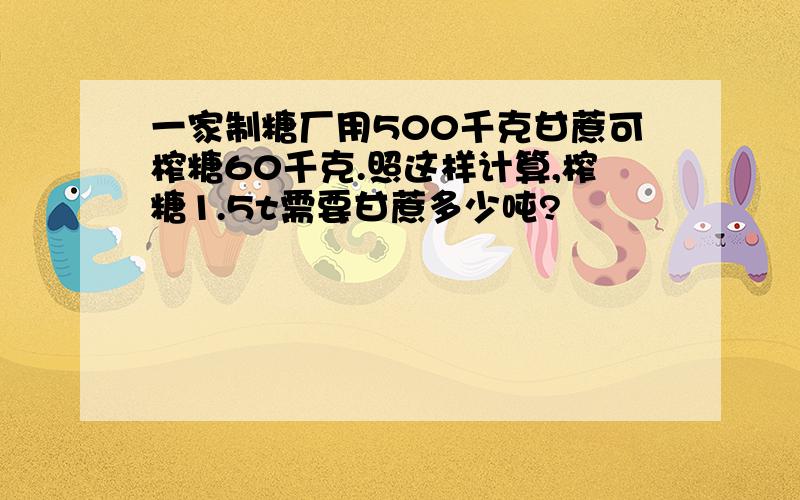 一家制糖厂用500千克甘蔗可榨糖60千克.照这样计算,榨糖1.5t需要甘蔗多少吨?