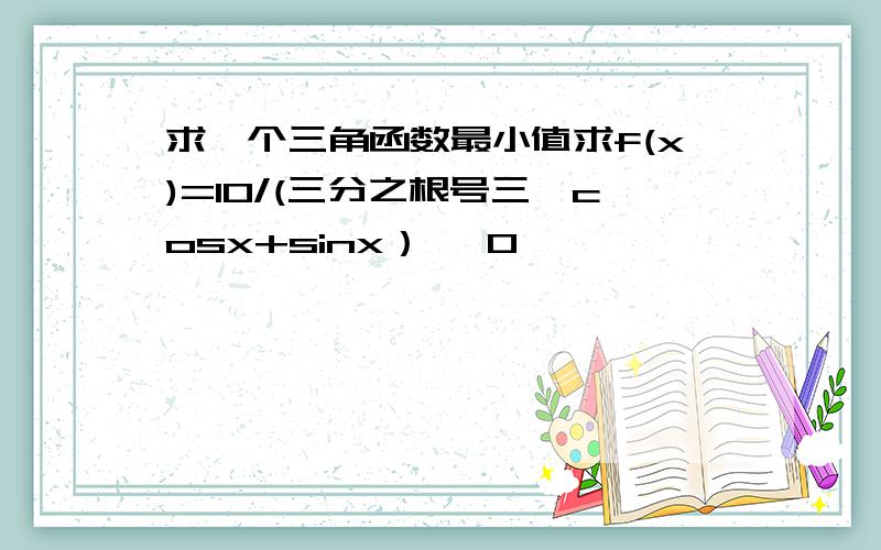 求一个三角函数最小值求f(x)=10/(三分之根号三*cosx+sinx） ,0