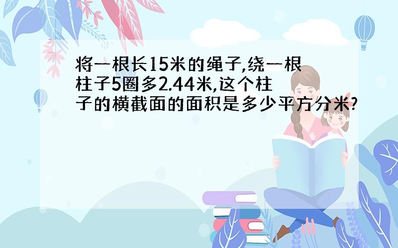 将一根长15米的绳子,绕一根柱子5圈多2.44米,这个柱子的横截面的面积是多少平方分米?