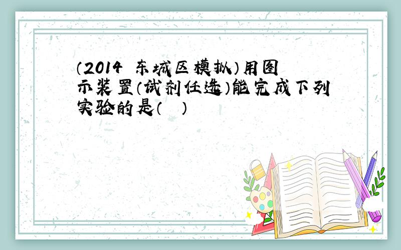 （2014•东城区模拟）用图示装置（试剂任选）能完成下列实验的是（　　）