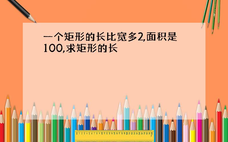 一个矩形的长比宽多2,面积是100,求矩形的长