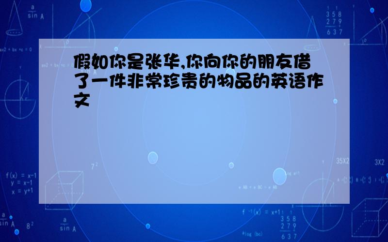 假如你是张华,你向你的朋友借了一件非常珍贵的物品的英语作文