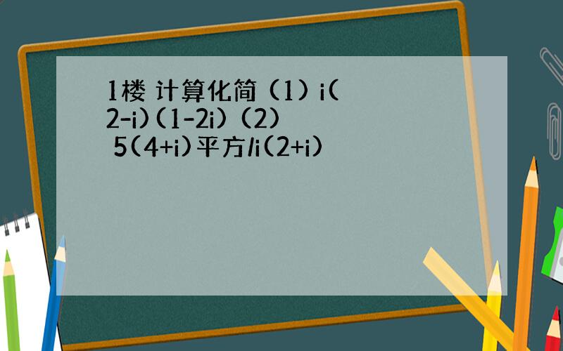 1楼 计算化简 (1) i(2-i)(1-2i) (2) 5(4+i)平方/i(2+i)