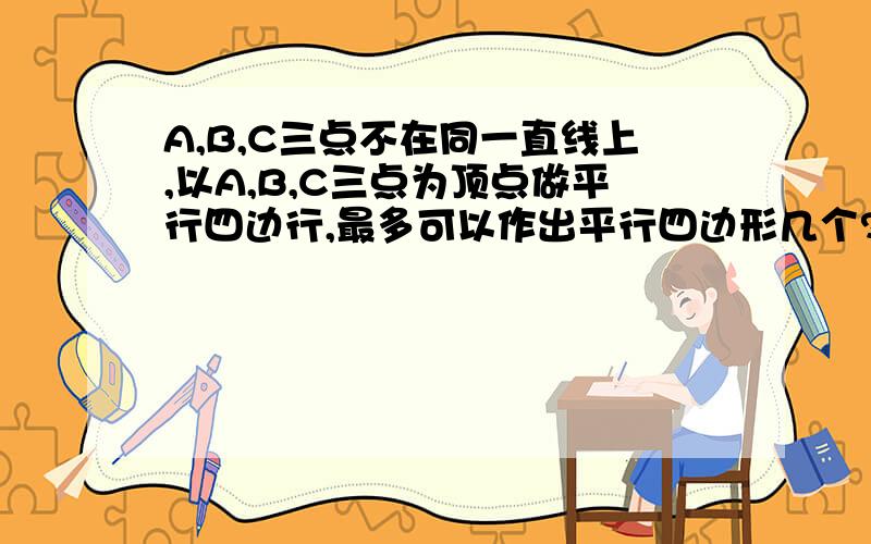 A,B,C三点不在同一直线上,以A,B,C三点为顶点做平行四边行,最多可以作出平行四边形几个?