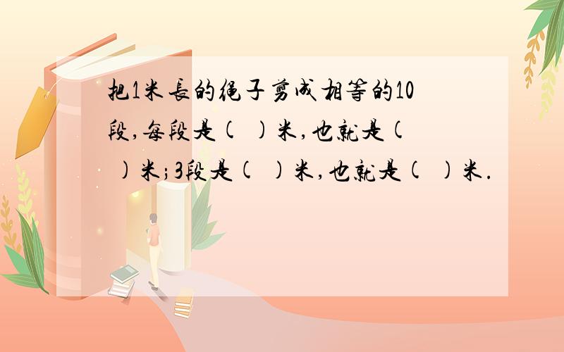 把1米长的绳子剪成相等的10段,每段是( )米,也就是( )米;3段是( )米,也就是( )米.