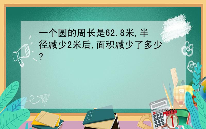 一个圆的周长是62.8米,半径减少2米后,面积减少了多少?