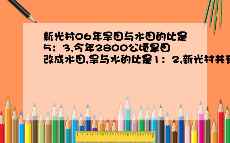 新光村06年旱田与水田的比是5：3,今年2800公顷旱田改成水田,旱与水的比是1：2,新光村共有水,旱田几公