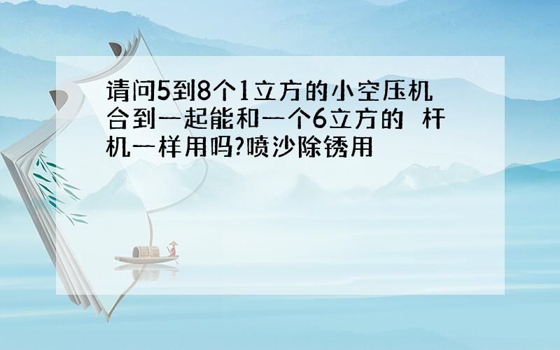 请问5到8个1立方的小空压机合到一起能和一个6立方的樏杆机一样用吗?喷沙除锈用