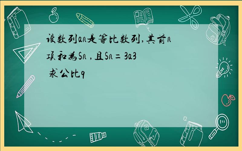 设数列an是等比数列,其前n项和为Sn ,且Sn=3a3 求公比q