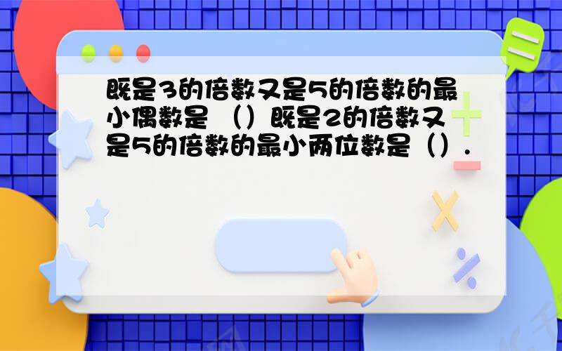 既是3的倍数又是5的倍数的最小偶数是 （）既是2的倍数又是5的倍数的最小两位数是（）.