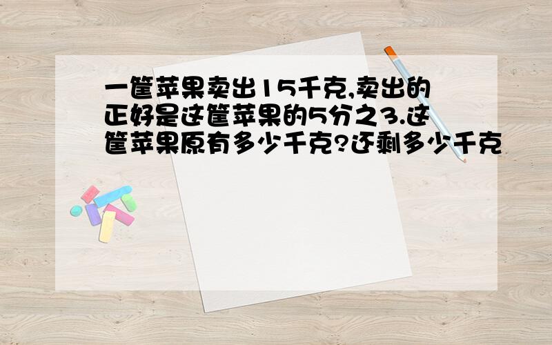 一筐苹果卖出15千克,卖出的正好是这筐苹果的5分之3.这筐苹果原有多少千克?还剩多少千克