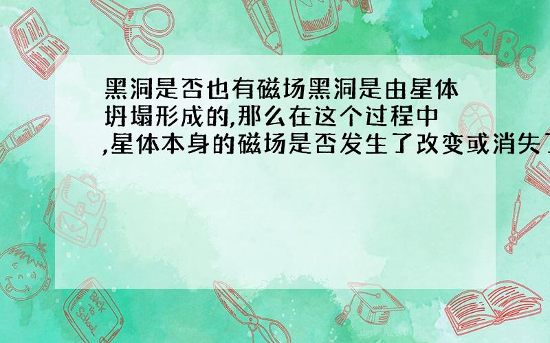 黑洞是否也有磁场黑洞是由星体坍塌形成的,那么在这个过程中,星体本身的磁场是否发生了改变或消失了?