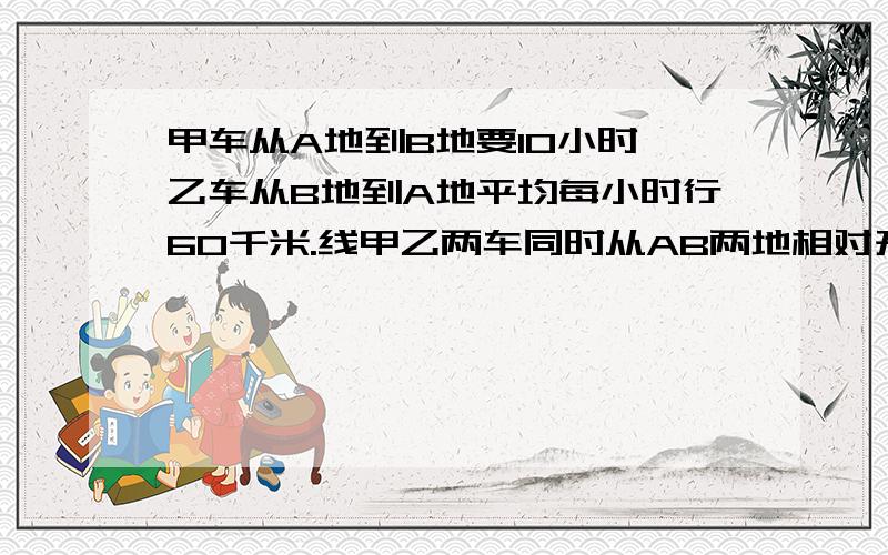 甲车从A地到B地要10小时,乙车从B地到A地平均每小时行60千米.线甲乙两车同时从AB两地相对开出,当甲车行了全程的百分