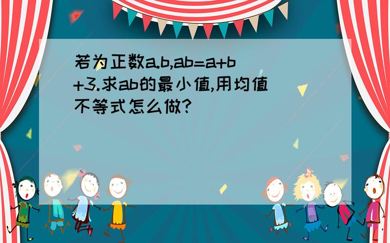 若为正数a.b,ab=a+b+3.求ab的最小值,用均值不等式怎么做?