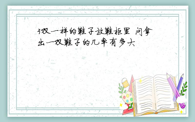 3双一样的鞋子放鞋柜里 问拿出一双鞋子的几率有多大