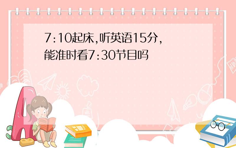 7:10起床,听英语15分,能准时看7:30节目吗