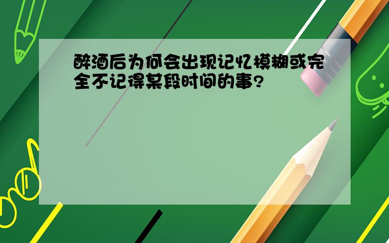 醉酒后为何会出现记忆模糊或完全不记得某段时间的事?