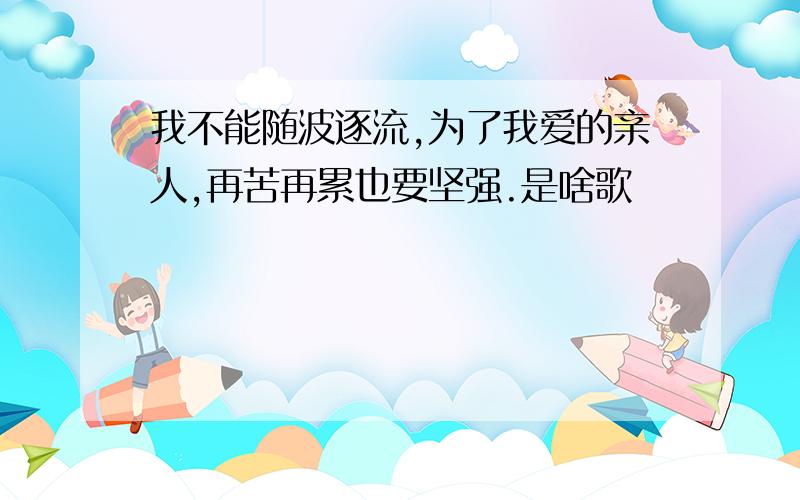 我不能随波逐流,为了我爱的亲人,再苦再累也要坚强.是啥歌