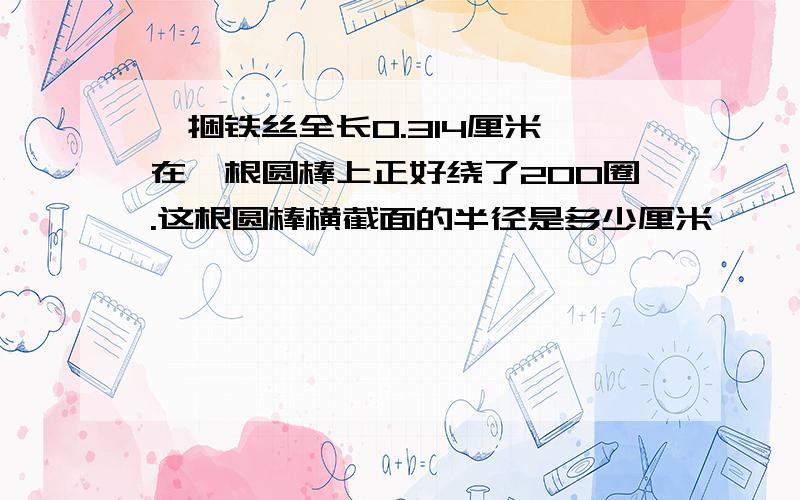 一捆铁丝全长0.314厘米,在一根圆棒上正好绕了200圈.这根圆棒横截面的半径是多少厘米