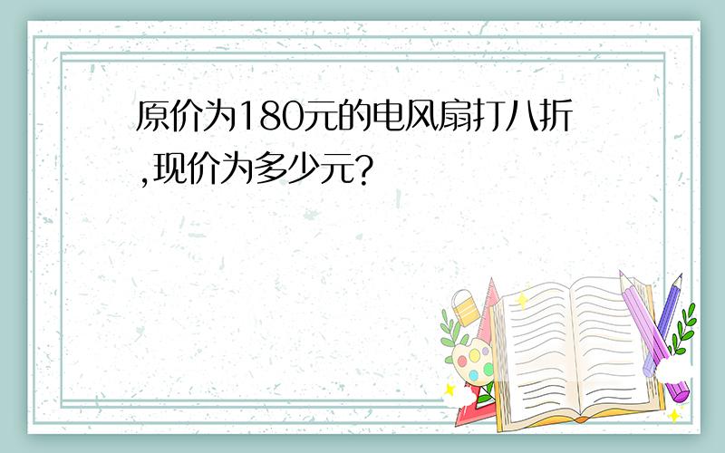 原价为180元的电风扇打八折,现价为多少元?