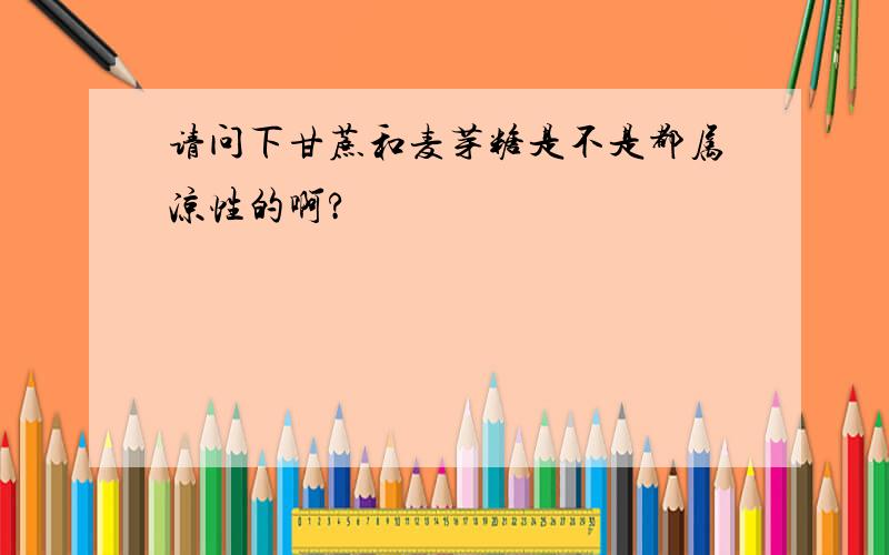 请问下甘蔗和麦芽糖是不是都属凉性的啊?