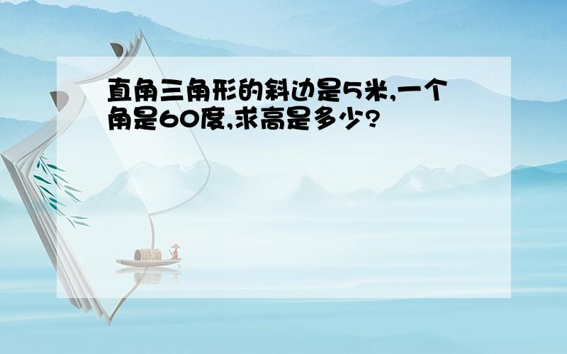 直角三角形的斜边是5米,一个角是60度,求高是多少?