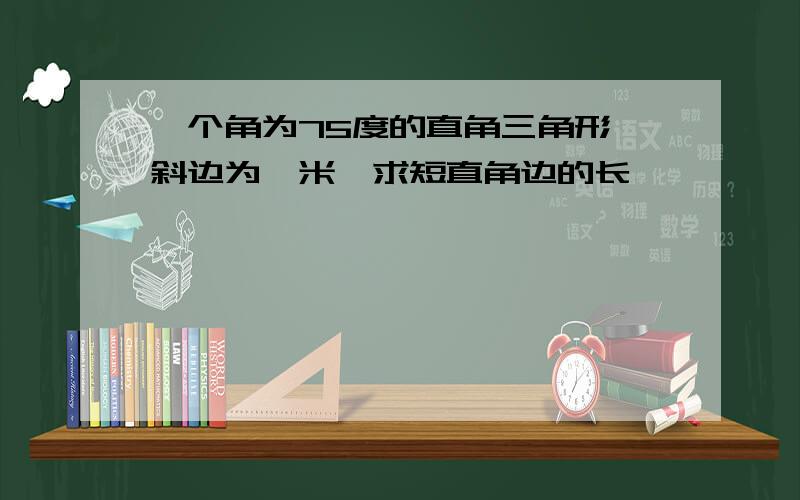 一个角为75度的直角三角形,斜边为一米,求短直角边的长