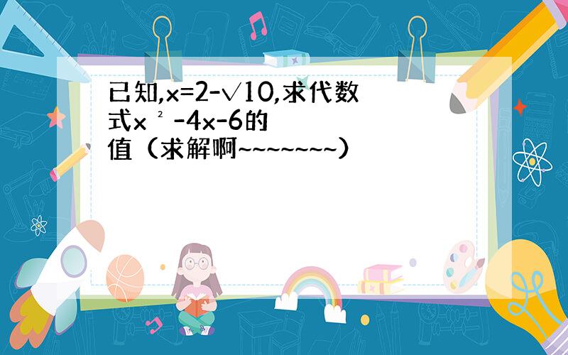 已知,x=2-√10,求代数式x²-4x-6的值（求解啊~~~~~~~）