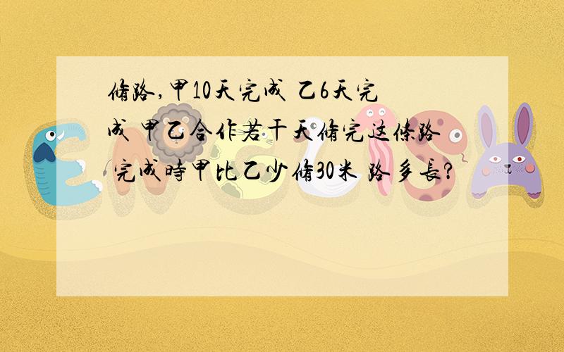 修路,甲10天完成 乙6天完成 甲乙合作若干天修完这条路 完成时甲比乙少修30米 路多长?