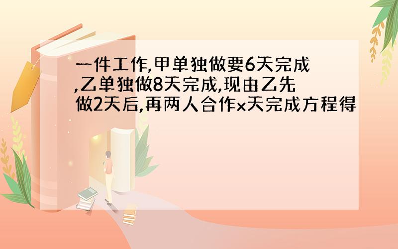 一件工作,甲单独做要6天完成,乙单独做8天完成,现由乙先做2天后,再两人合作x天完成方程得