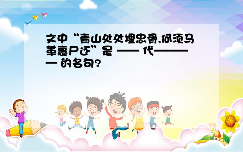 文中“青山处处埋忠骨,何须马革裹尸还”是 —— 代———— 的名句?