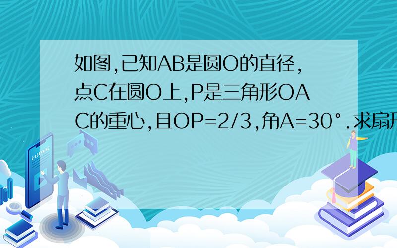 如图,已知AB是圆O的直径,点C在圆O上,P是三角形OAC的重心,且OP=2/3,角A=30°.求扇形AOC的面积.