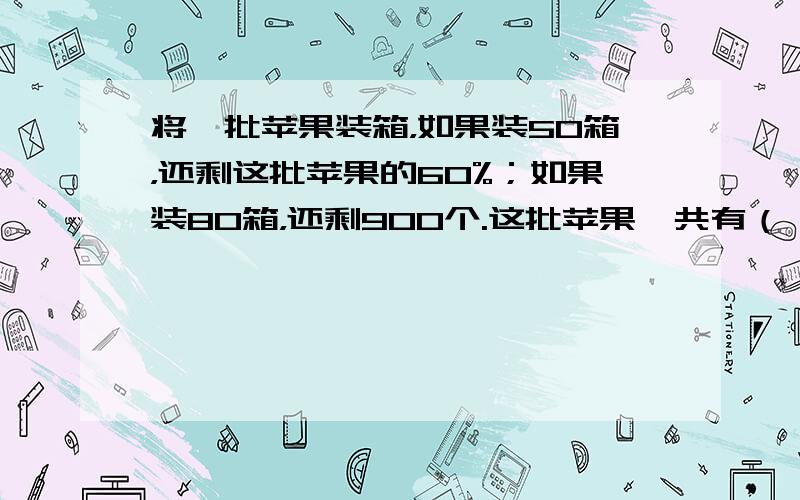 将一批苹果装箱，如果装50箱，还剩这批苹果的60%；如果装80箱，还剩900个.这批苹果一共有（　　）个.