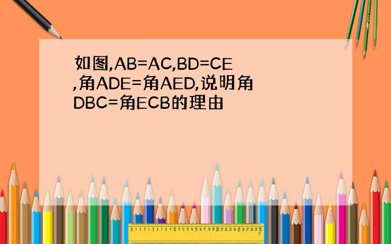 如图,AB=AC,BD=CE,角ADE=角AED,说明角DBC=角ECB的理由